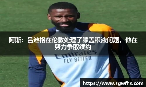 阿斯：吕迪格在伦敦处理了膝盖积液问题，他在努力争取续约