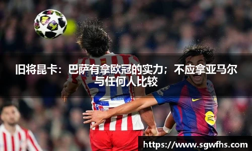 旧将昆卡：巴萨有拿欧冠的实力；不应拿亚马尔与任何人比较