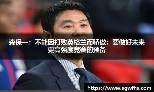 森保一：不能因打败英格兰而骄傲；要做好未来更高强度竞赛的预备
